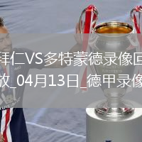 04月13日德甲第29轮拜仁慕尼黑vs多特蒙德全场录像