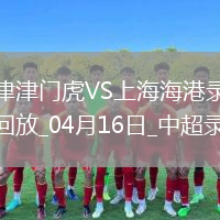 中超第7轮天津津门虎1-4上海海港