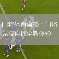 门将体育直播：门将竞技直播全新体验
