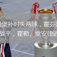弗赖堡补时失两球，霍芬海姆2-2战平，霍勒、堂安律进球。