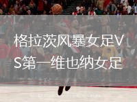 格拉茨风暴女足VS第一维也纳女足