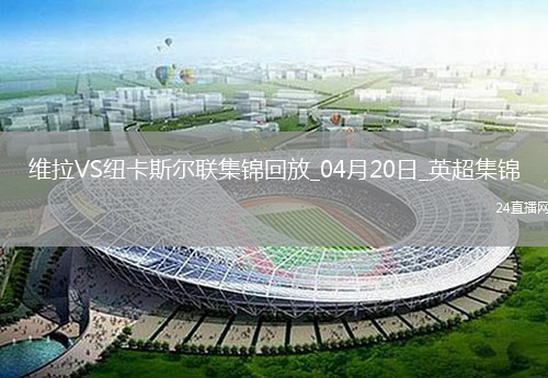 英超-沃特金斯闪击马特森建功维拉主场4-1纽卡斯尔联