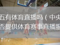 中央五有体育直播吗（中央五频道是否提供体育赛事直播服务）