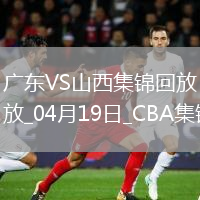 04月19日CBA季后赛1/4决赛G3 广东 - 山西 精彩镜头