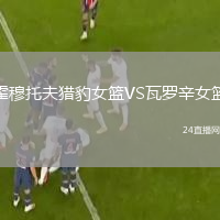 霍穆托夫猎豹女篮VS瓦罗辛女篮