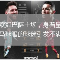 欧冠巴萨主场，身着皇马球服的球迷引发不满