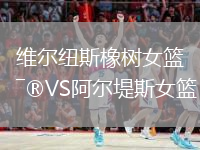 维尔纽斯橡树女篮VS阿尔堤斯女篮