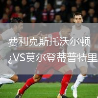 费利克斯托沃尔顿VS莫尔登蒂普特里