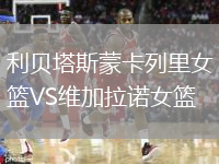 利贝塔斯蒙卡列里女篮VS维加拉诺女篮