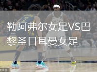 勒阿弗尔女足VS巴黎圣日耳曼女足