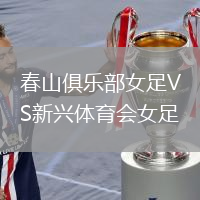 春山俱乐部女足VS新兴体育会女足