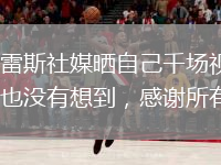 苏亚雷斯社媒晒自己千场视频：做梦也没有想到，感谢所有人