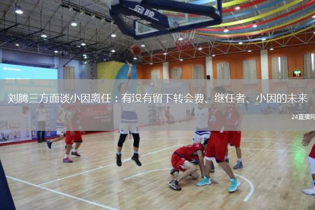 刘腾三方面谈小因离任：有没有留下转会费、继任者、小因的未来