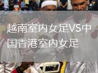 越南室内女足VS中国香港室内女足