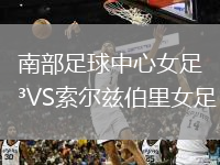 南部足球中心女足VS索尔兹伯里女足