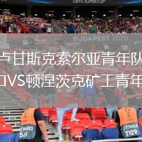 卢甘斯克索尔亚青年队VS顿涅茨克矿工青年队