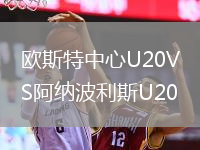 欧斯特中心U20VS阿纳波利斯U20