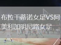 布拉干蒂诺女足VS阿美利加明尼路女足