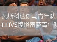 瓦斯科达伽马青年队VS福塔雷萨青年队