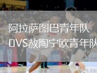 阿拉萨图巴青年队VS赦陶宁欧青年队