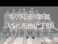 韦尔科波尔斯基VS扎布热矿工B队