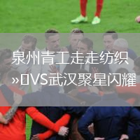 泉州青工走走纺织VS武汉聚星闪耀