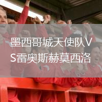 墨西哥城天使队VS雷奥斯赫莫西洛