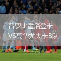 普罗比霍洛登卡VS高华尤夫卡B队
