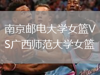 南京邮电大学女篮VS广西师范大学女篮