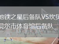 地铁之星后备队VS坎贝尔市体育馆后备队
